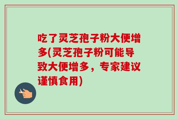 吃了灵芝孢子粉大便增多(灵芝孢子粉可能导致大便增多,专家建议谨慎食用) 吃了灵芝孢子粉大便增多(灵芝孢子粉可能导致大便增多,专家建议谨慎食用)