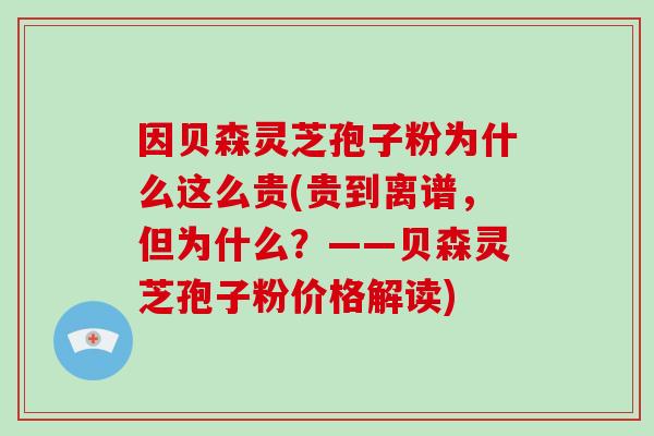 因贝森灵芝孢子粉为什么这么贵(贵到离谱,但为什么?——贝森灵芝孢子粉价格解读) 因贝森灵芝孢子粉为什么这么贵(贵到离谱,但为什么?——贝森灵芝孢子粉价格解读)