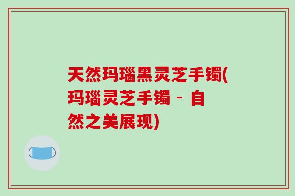 天然玛瑙黑灵芝手镯(玛瑙灵芝手镯 - 自然之美展现) 天然玛瑙黑灵芝手镯(玛瑙灵芝手镯 - 自然之美展现)