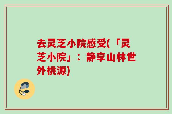 去灵芝小院感受(「灵芝小院」:静享山林世外桃源) 去灵芝小院感受(「灵芝小院」:静享山林世外桃源)