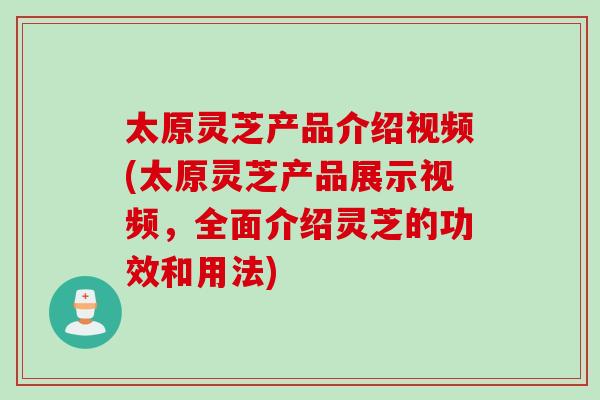 太原灵芝产品介绍视频(太原灵芝产品展示视频,全面介绍灵芝的功效和用法) 太原灵芝产品介绍视频(太原灵芝产品展示视频,全面介绍灵芝的功效和用法)