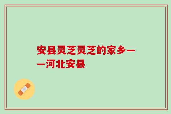安县灵芝灵芝的家乡——河北安县 安县灵芝灵芝的家乡——河北安县
