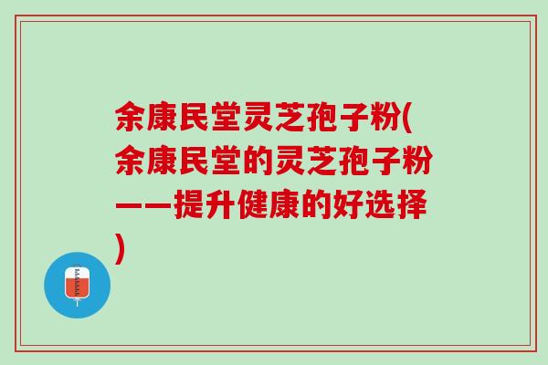 余康民堂灵芝孢子粉(余康民堂的灵芝孢子粉——提升健康的好选择) 余康民堂灵芝孢子粉(余康民堂的灵芝孢子粉——提升健康的好选择)