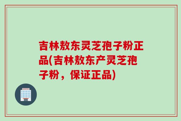 吉林敖东灵芝孢子粉正品(吉林敖东产灵芝孢子粉，保证正品)