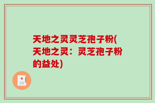 天地之灵灵芝孢子粉(天地之灵:灵芝孢子粉的益处) 天地之灵灵芝孢子粉(天地之灵:灵芝孢子粉的益处)