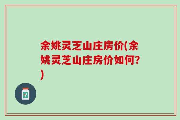 余姚灵芝山庄房价(余姚灵芝山庄房价如何?) 余姚灵芝山庄房价(余姚灵芝山庄房价如何?)