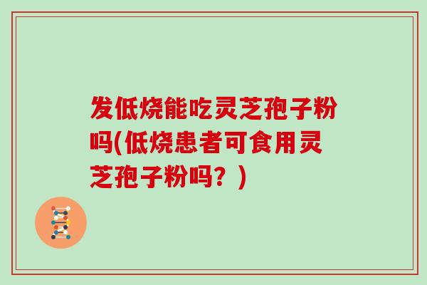 发低烧能吃灵芝孢子粉吗(低烧患者可食用灵芝孢子粉吗?) 发低烧能吃灵芝孢子粉吗(低烧患者可食用灵芝孢子粉吗?)