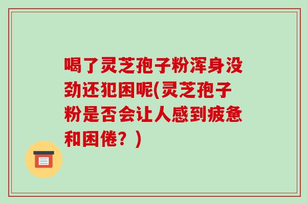 喝了灵芝孢子粉浑身没劲还犯困呢(灵芝孢子粉是否会让人感到疲惫和困倦？)
