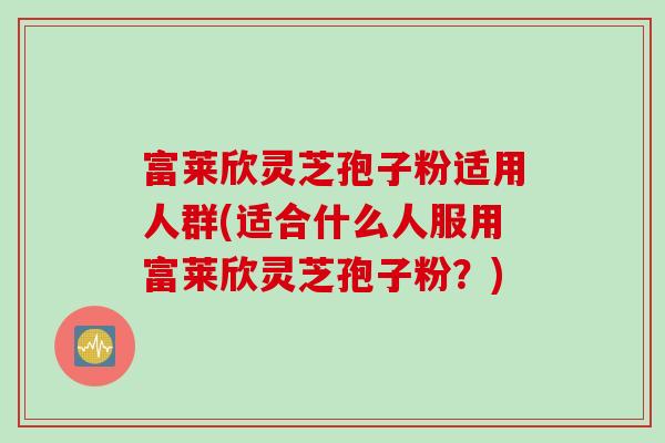 富莱欣灵芝孢子粉适用人群(适合什么人服用富莱欣灵芝孢子粉?) 富莱欣灵芝孢子粉适用人群(适合什么人服用富莱欣灵芝孢子粉?)