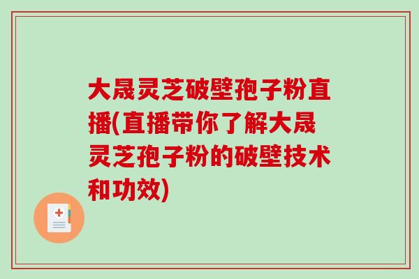 大晟灵芝破壁孢子粉直播(直播带你了解大晟灵芝孢子粉的破壁技术和功效) 大晟灵芝破壁孢子粉直播(直播带你了解大晟灵芝孢子粉的破壁技术和功效)