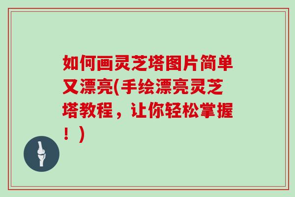 如何画灵芝塔图片简单又漂亮(手绘漂亮灵芝塔教程,让你轻松掌握!) 如何画灵芝塔图片简单又漂亮(手绘漂亮灵芝塔教程,让你轻松掌握!)