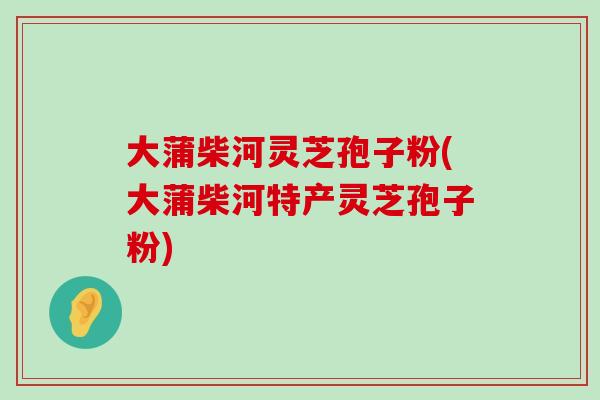 大蒲柴河灵芝孢子粉(大蒲柴河特产灵芝孢子粉) 大蒲柴河灵芝孢子粉(大蒲柴河特产灵芝孢子粉)