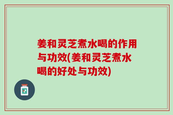 姜和灵芝煮水喝的作用与功效(姜和灵芝煮水喝的好处与功效) 姜和灵芝煮水喝的作用与功效(姜和灵芝煮水喝的好处与功效)