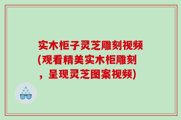 实木柜子灵芝雕刻视频(观看精美实木柜雕刻,呈现灵芝图案视频) 实木柜子灵芝雕刻视频(观看精美实木柜雕刻,呈现灵芝图案视频)