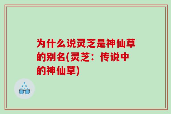 为什么说灵芝是神仙草的别名(灵芝:传说中的神仙草) 为什么说灵芝是神仙草的别名(灵芝:传说中的神仙草)