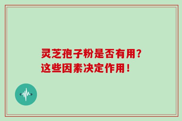 灵芝孢子粉是否有用？这些因素决定作用！