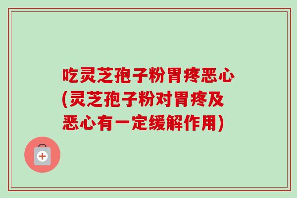 吃灵芝孢子粉胃疼恶心(灵芝孢子粉对胃疼及恶心有一定缓解作用) 吃灵芝孢子粉胃疼恶心(灵芝孢子粉对胃疼及恶心有一定缓解作用)
