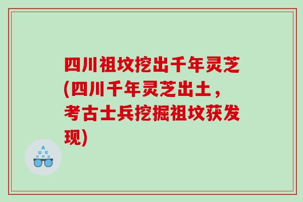 四川祖坟挖出千年灵芝(四川千年灵芝出土,考古士兵挖掘祖坟获发现) 四川祖坟挖出千年灵芝(四川千年灵芝出土,考古士兵挖掘祖坟获发现)