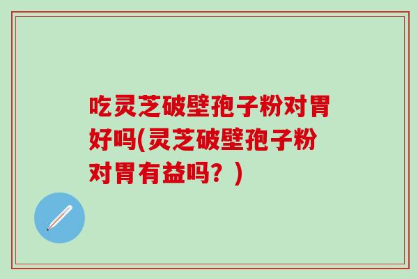 吃灵芝破壁孢子粉对胃好吗(灵芝破壁孢子粉对胃有益吗?) 吃灵芝破壁孢子粉对胃好吗(灵芝破壁孢子粉对胃有益吗?)