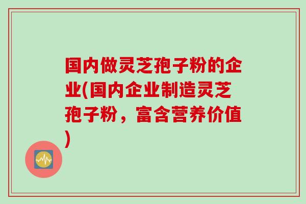 国内做灵芝孢子粉的企业(国内企业制造灵芝孢子粉,富含营养价值) 国内做灵芝孢子粉的企业(国内企业制造灵芝孢子粉,富含营养价值)