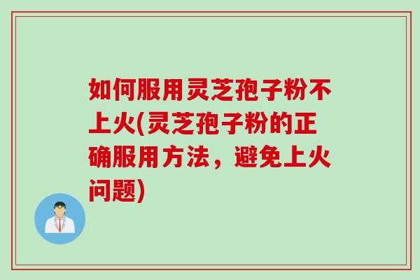 如何服用灵芝孢子粉不上火(灵芝孢子粉的正确服用方法,避免上火问题) 如何服用灵芝孢子粉不上火(灵芝孢子粉的正确服用方法,避免上火问题)
