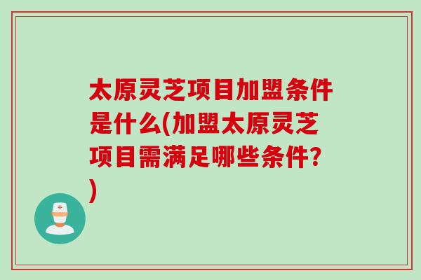 太原灵芝项目加盟条件是什么(加盟太原灵芝项目需满足哪些条件?) 太原灵芝项目加盟条件是什么(加盟太原灵芝项目需满足哪些条件?)
