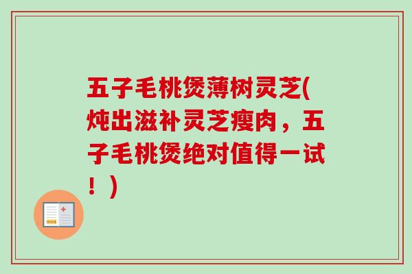 五子毛桃煲薄树灵芝(炖出滋补灵芝瘦肉,五子毛桃煲绝对值得一试!) 五子毛桃煲薄树灵芝(炖出滋补灵芝瘦肉,五子毛桃煲绝对值得一试!)