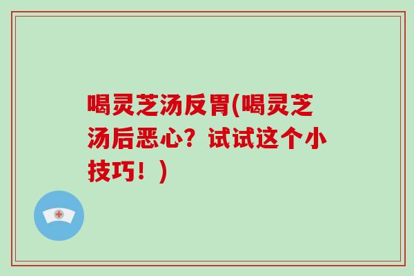 喝灵芝汤反胃(喝灵芝汤后恶心?试试这个小技巧!) 喝灵芝汤反胃(喝灵芝汤后恶心?试试这个小技巧!)