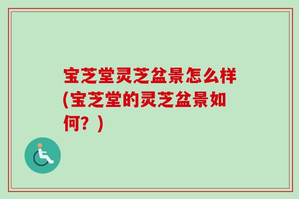 宝芝堂灵芝盆景怎么样(宝芝堂的灵芝盆景如何?) 宝芝堂灵芝盆景怎么样(宝芝堂的灵芝盆景如何?)