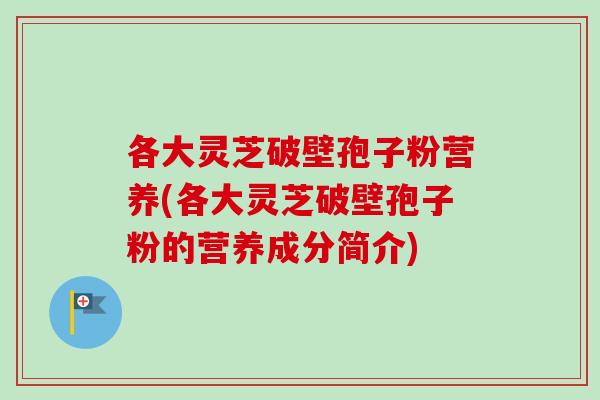 各大灵芝破壁孢子粉营养(各大灵芝破壁孢子粉的营养成分简介) 各大灵芝破壁孢子粉营养(各大灵芝破壁孢子粉的营养成分简介)