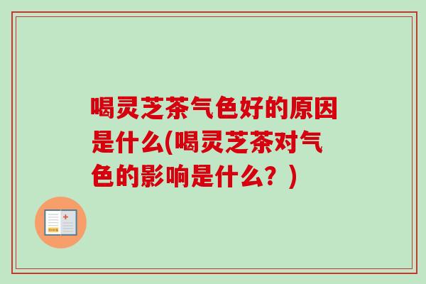 喝灵芝茶气色好的原因是什么(喝灵芝茶对气色的影响是什么?) 喝灵芝茶气色好的原因是什么(喝灵芝茶对气色的影响是什么?)