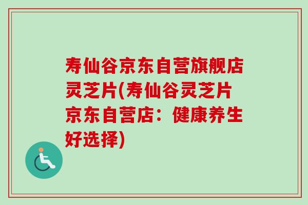 寿仙谷京东自营旗舰店灵芝片(寿仙谷灵芝片京东自营店:健康养生好选择) 寿仙谷京东自营旗舰店灵芝片(寿仙谷灵芝片京东自营店:健康养生好选择)