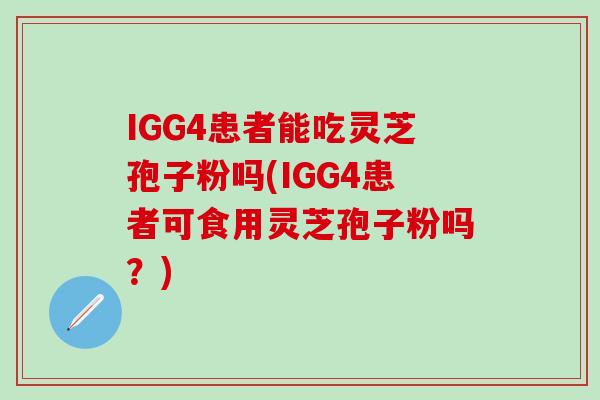IGG4患者能吃灵芝孢子粉吗(IGG4患者可食用灵芝孢子粉吗?) IGG4患者能吃灵芝孢子粉吗(IGG4患者可食用灵芝孢子粉吗?)