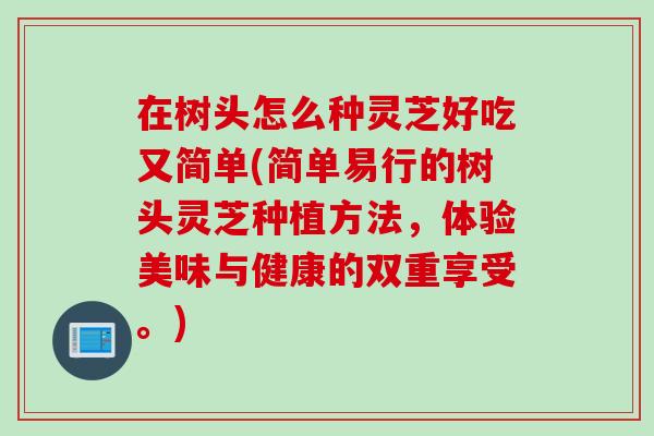 在树头怎么种灵芝好吃又简单(简单易行的树头灵芝种植方法,体验美味与健康的双重享受。) 在树头怎么种灵芝好吃又简单(简单易行的树头灵芝种植方法,体验美味与健康的双重享受。)