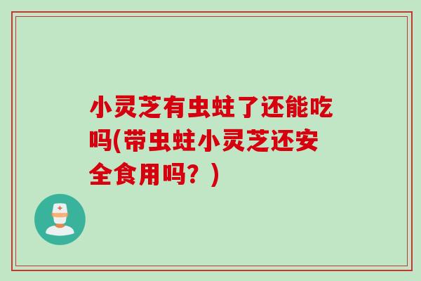 小灵芝有虫蛀了还能吃吗(带虫蛀小灵芝还安全食用吗?) 小灵芝有虫蛀了还能吃吗(带虫蛀小灵芝还安全食用吗?)