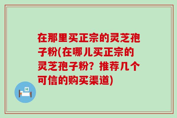 在那里买正宗的灵芝孢子粉(在哪儿买正宗的灵芝孢子粉?推荐几个可信的购买渠道) 在那里买正宗的灵芝孢子粉(在哪儿买正宗的灵芝孢子粉?推荐几个可信的购买渠道)