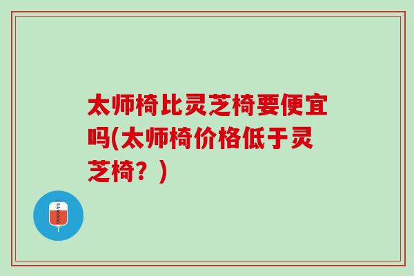 太师椅比灵芝椅要便宜吗(太师椅价格低于灵芝椅？)