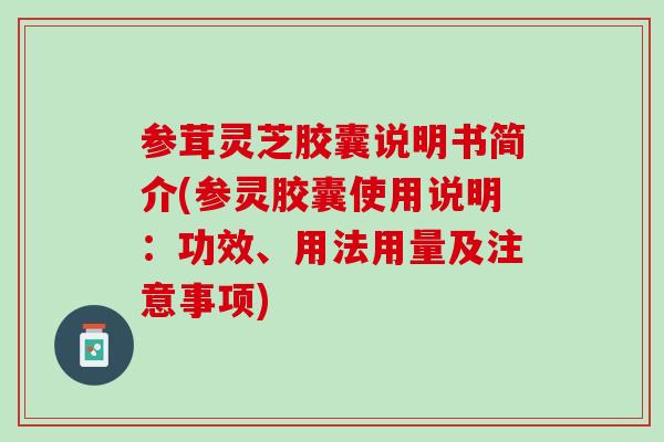 参茸灵芝胶囊说明书简介(参灵胶囊使用说明:功效、用法用量及注意事项) 参茸灵芝胶囊说明书简介(参灵胶囊使用说明:功效、用法用量及注意事项)