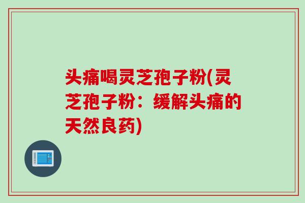 头痛喝灵芝孢子粉(灵芝孢子粉：缓解头痛的天然良药)
