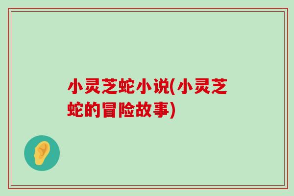 小灵芝蛇小说(小灵芝蛇的冒险故事)