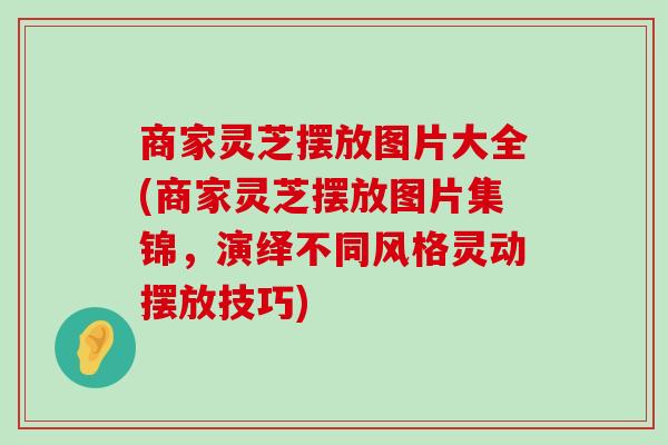 商家灵芝摆放图片大全(商家灵芝摆放图片集锦,演绎不同风格灵动摆放技巧) 商家灵芝摆放图片大全(商家灵芝摆放图片集锦,演绎不同风格灵动摆放技巧)