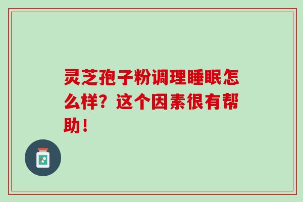 灵芝孢子粉调理怎么样？这个因素很有帮助！