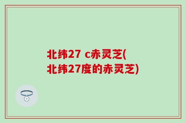 北纬27 c赤灵芝(北纬27度的赤灵芝) 北纬27 c赤灵芝(北纬27度的赤灵芝)