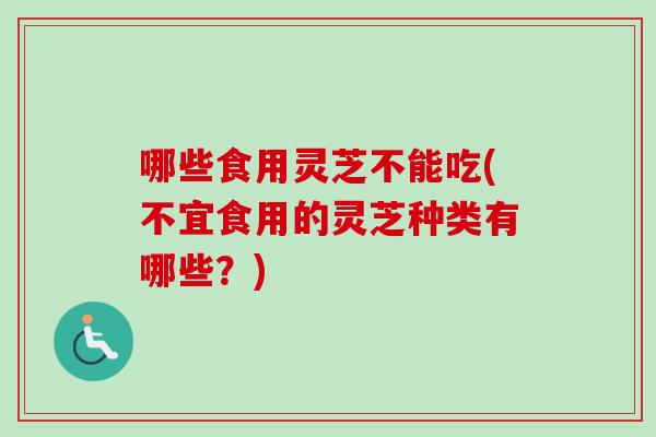 哪些食用灵芝不能吃(不宜食用的灵芝种类有哪些?) 哪些食用灵芝不能吃(不宜食用的灵芝种类有哪些?)