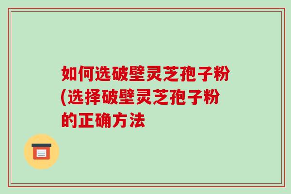 如何选破壁灵芝孢子粉(选择破壁灵芝孢子粉的正确方法