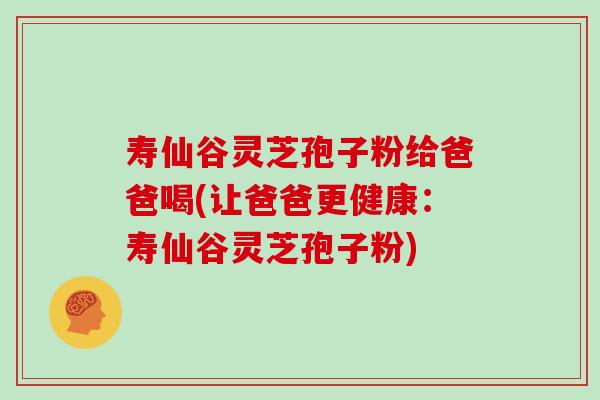 寿仙谷灵芝孢子粉给爸爸喝(让爸爸更健康:寿仙谷灵芝孢子粉) 寿仙谷灵芝孢子粉给爸爸喝(让爸爸更健康:寿仙谷灵芝孢子粉)