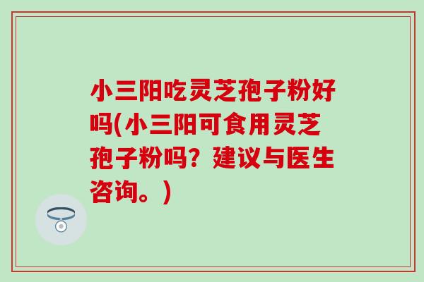 小三阳吃灵芝孢子粉好吗(小三阳可食用灵芝孢子粉吗?建议与医生咨询。) 小三阳吃灵芝孢子粉好吗(小三阳可食用灵芝孢子粉吗?建议与医生咨询。)