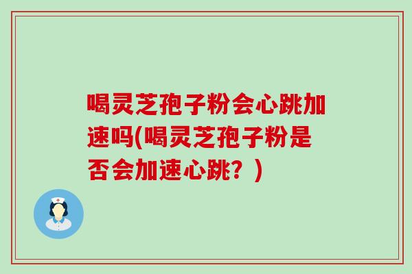喝灵芝孢子粉会心跳加速吗(喝灵芝孢子粉是否会加速心跳?) 喝灵芝孢子粉会心跳加速吗(喝灵芝孢子粉是否会加速心跳?)