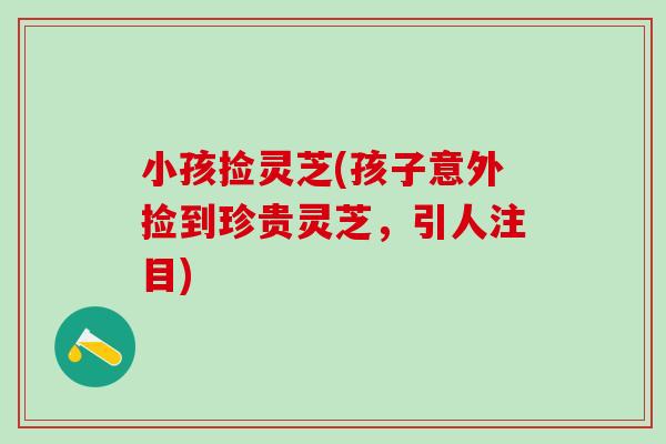 小孩捡灵芝(孩子意外捡到珍贵灵芝,引人注目) 小孩捡灵芝(孩子意外捡到珍贵灵芝,引人注目)