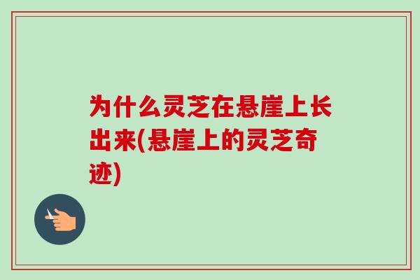 为什么灵芝在悬崖上长出来(悬崖上的灵芝奇迹) 为什么灵芝在悬崖上长出来(悬崖上的灵芝奇迹)